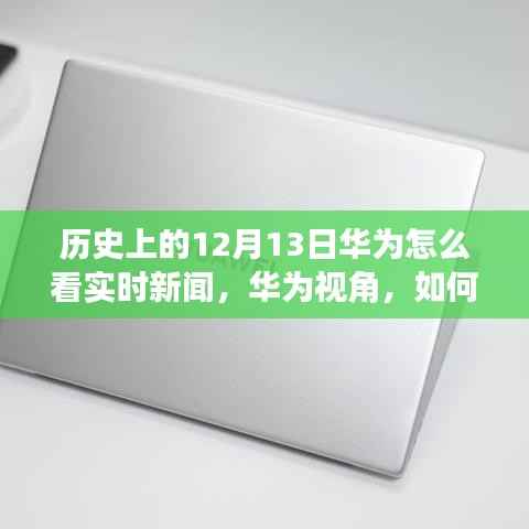 华为视角,历史上的12月13日实时新闻跟踪与分析技能指南