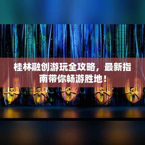 桂林融创游玩全攻略,最新指南带你畅游胜地!