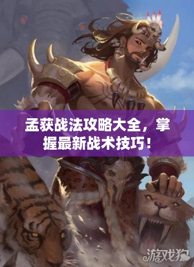 孟获战法攻略大全,掌握最新战术技巧!