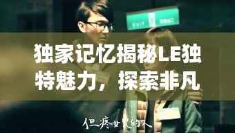 独家记忆揭秘LE独特魅力,探索非凡之旅