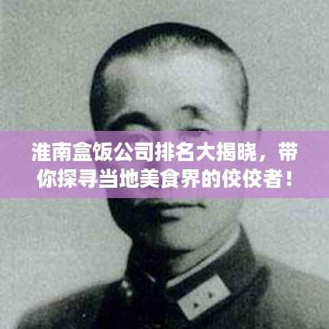 淮南盒饭公司排名大揭晓，带你探寻当地美食界的佼佼者！