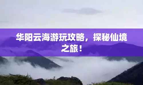 华阳云海游玩攻略，探秘仙境之旅！
