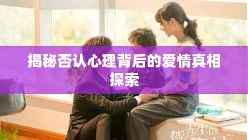 揭秘否认心理背后的爱情真相探索