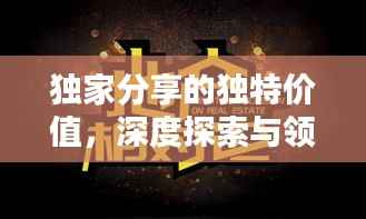 独家分享的独特价值，深度探索与领悟之道