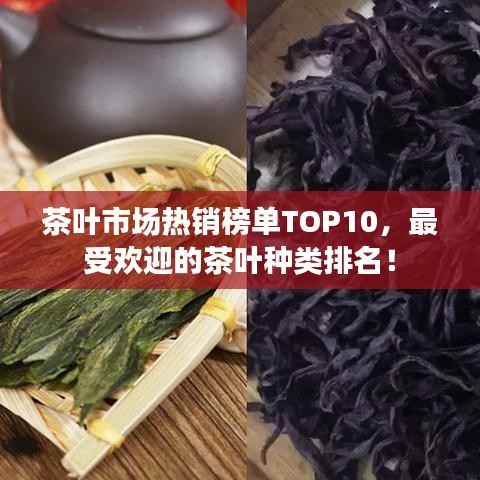 茶叶市场热销榜单TOP10，最受欢迎的茶叶种类排名！