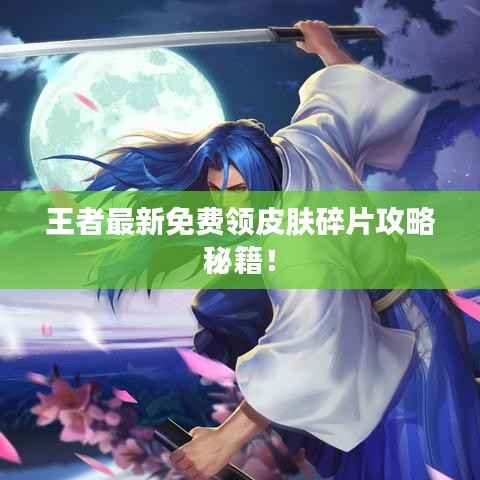 王者最新免费领皮肤碎片攻略秘籍！