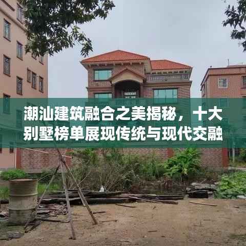 潮汕建筑融合之美揭秘，十大别墅榜单展现传统与现代交融的魅力风采